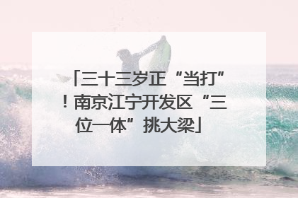 三十三岁正“当打”！南京江宁开发区“三位一体”挑大梁